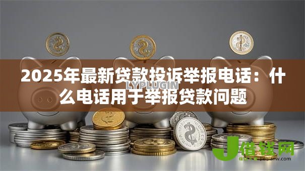 2025年最新贷款投诉举报电话：什么电话用于举报贷款问题