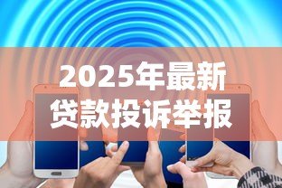 2025年最新贷款投诉举报电话：什么电话用于举报贷款问题