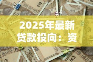 2025年最新贷款投向:资金主要流向哪些领域 2025年最新贷款投向:资金主要流向哪些领域