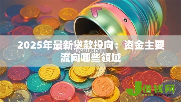 2025年最新贷款投向:资金主要流向哪些领域 2025年最新贷款投向:资金主要流向哪些领域