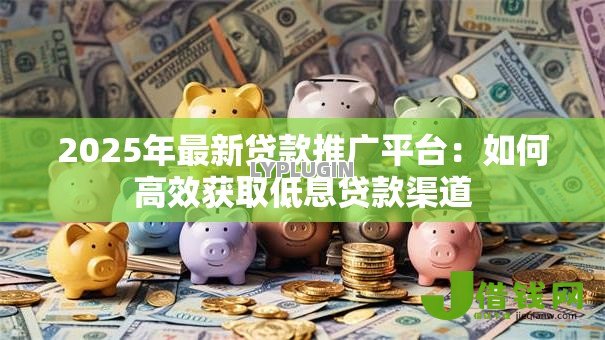 2025年最新贷款推广平台:如何高效获取低息贷款渠道 2025年最新贷款推广平台:如何高效获取低息贷款渠道