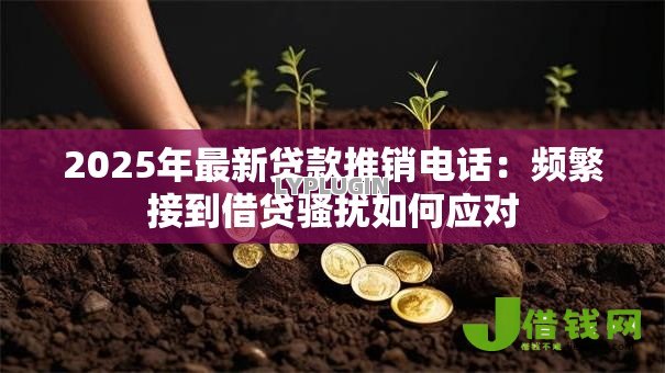 2025年最新贷款推销电话:频繁接到借贷骚扰如何应对 2025年最新贷款推销电话:频繁接到借贷骚扰如何应对