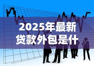2025年最新贷款外包是什么意思:金融机构如何外包贷款业务 2025年最新贷款外包是什么意思:金融机构如何外包贷款业务