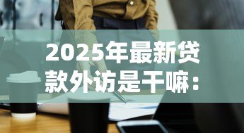 2025年最新贷款外访是干嘛:贷款外访人员具体工作内容是什么 2025年最新贷款外访是干嘛:贷款外访人员具体工作内容是什么