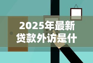 2025年最新贷款外访是什么意思：什么是贷款外访流程