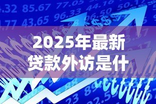 2025年最新贷款外访是什么意思：什么是贷款外访流程
