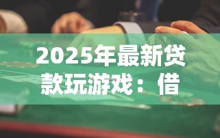 2025年最新贷款玩游戏:借钱充值游戏是否值得 2025年最新贷款玩游戏:借钱充值游戏是否值得