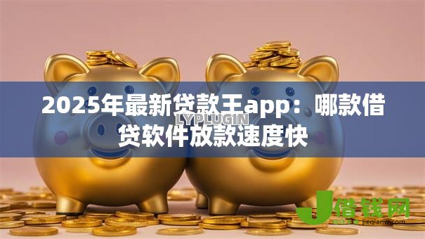 2025年最新贷款王app:哪款借贷软件放款速度快 2025年最新贷款王app:哪款借贷软件放款速度快