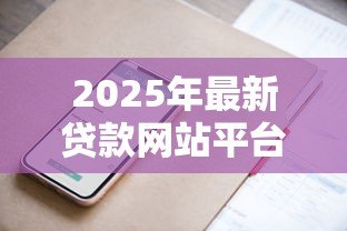 2025年最新贷款网站平台:网上借钱哪个平台靠谱 2025年最新贷款网站平台:网上借钱哪个平台靠谱
