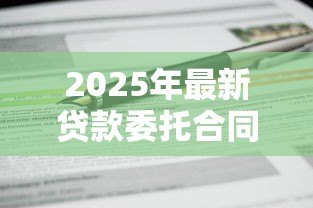 2025年最新贷款委托合同:委托贷款协议有哪些注意事项 2025年最新贷款委托合同:委托贷款协议有哪些注意事项