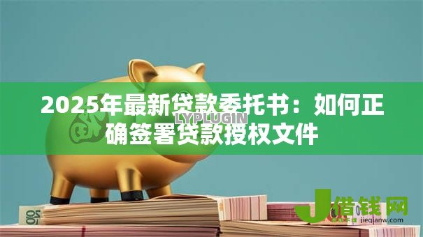 2025年最新贷款委托书：如何正确签署贷款授权文件