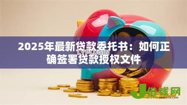2025年最新贷款委托书：如何正确签署贷款授权文件