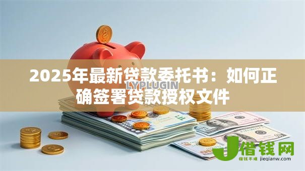 2025年最新贷款委托书：如何正确签署贷款授权文件