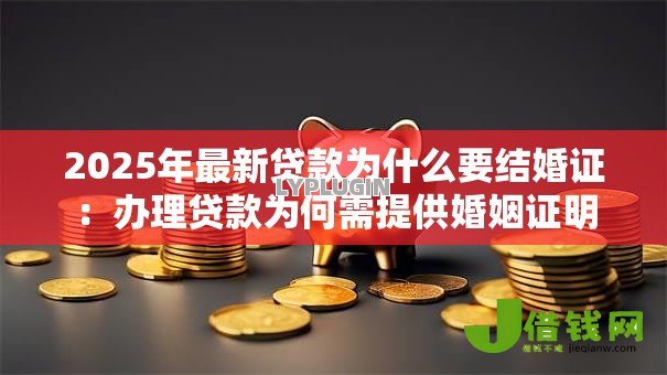 2025年最新贷款为什么要结婚证:办理贷款为何需提供婚姻证明 2025年最新贷款为什么要结婚证:办理贷款为何需提供婚姻证明