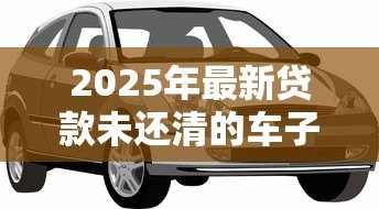 2025年最新贷款未还清的车子可以卖吗：车贷未清能否出售车辆