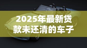 2025年最新贷款未还清的车子可以卖吗：车贷未清能否出售车辆