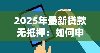 2025年最新贷款无抵押:如何申请免抵押贷款产品 2025年最新贷款无抵押:如何申请免抵押贷款产品