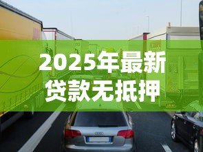 2025年最新贷款无抵押:如何申请免抵押贷款产品 2025年最新贷款无抵押:如何申请免抵押贷款产品