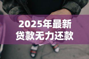 2025年最新贷款无力还款最佳处理方法:贷款无力偿还时如何妥善应对 2025年最新贷款无力还款最佳处理方法:贷款无力偿还时如何妥善应对