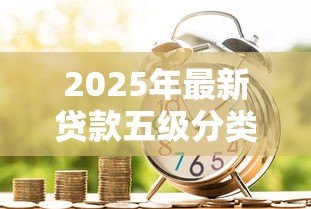 2025年最新贷款五级分类标准:如何划分银行贷款风险等级 2025年最新贷款五级分类标准:如何划分银行贷款风险等级