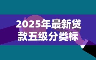 2025年最新贷款五级分类标准:如何划分银行贷款风险等级 2025年最新贷款五级分类标准:如何划分银行贷款风险等级