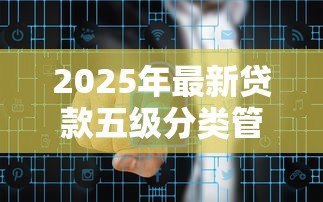 2025年最新贷款五级分类管理办法:贷款五级分类如何优化风险管理 2025年最新贷款五级分类管理办法:贷款五级分类如何优化风险管理