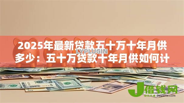 2025年最新贷款五十万十年月供多少:五十万贷款十年月供如何计算 2025年最新贷款五十万十年月供多少:五十万贷款十年月供如何计算