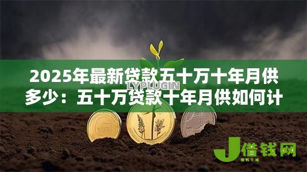 2025年最新贷款五十万十年月供多少:五十万贷款十年月供如何计算 2025年最新贷款五十万十年月供多少:五十万贷款十年月供如何计算