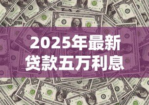 2025年最新贷款五万利息多少:5万元贷款一年利息要还多少 2025年最新贷款五万利息多少:5万元贷款一年利息要还多少