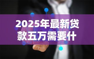 2025年最新贷款五万需要什么条件:申请5万元贷款需满足哪些要求 2025年最新贷款五万需要什么条件:申请5万元贷款需满足哪些要求