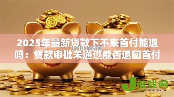 2025年最新贷款下不来首付能退吗:贷款审批未通过能否退回首付 2025年最新贷款下不来首付能退吗:贷款审批未通过能否退回首付