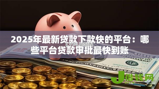 2025年最新贷款下款快的平台：哪些平台贷款审批最快到账