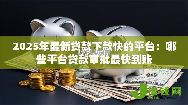 2025年最新贷款下款快的平台：哪些平台贷款审批最快到账