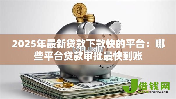 2025年最新贷款下款快的平台：哪些平台贷款审批最快到账