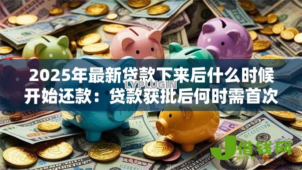 2025年最新贷款下来后什么时候开始还款:贷款获批后何时需首次还款 2025年最新贷款下来后什么时候开始还款:贷款获批后何时需首次还款