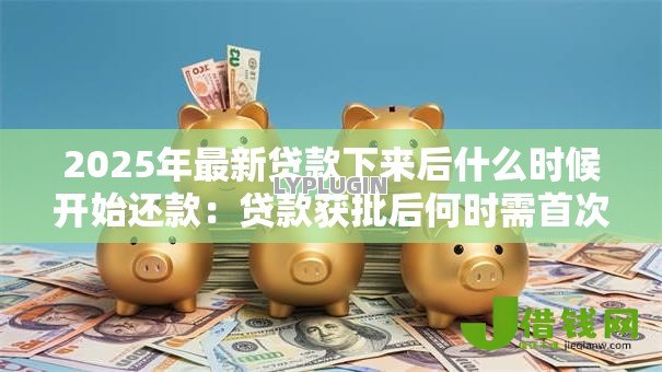 2025年最新贷款下来后什么时候开始还款:贷款获批后何时需首次还款 2025年最新贷款下来后什么时候开始还款:贷款获批后何时需首次还款