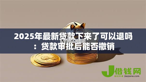 2025年最新贷款下来了可以退吗:贷款审批后能否撤销 2025年最新贷款下来了可以退吗:贷款审批后能否撤销