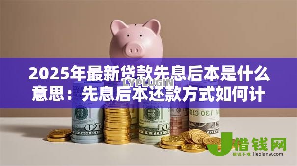 2025年最新贷款先息后本是什么意思：先息后本还款方式如何计算利息
