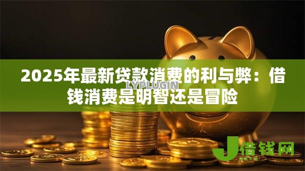 2025年最新贷款消费的利与弊:借钱消费是明智还是冒险 2025年最新贷款消费的利与弊:借钱消费是明智还是冒险