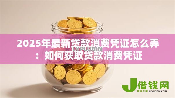2025年最新贷款消费凭证怎么弄:如何获取贷款消费凭证 2025年最新贷款消费凭证怎么弄:如何获取贷款消费凭证