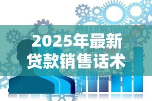 2025年最新贷款销售话术:如何巧妙打动客户办理贷款 2025年最新贷款销售话术:如何巧妙打动客户办理贷款