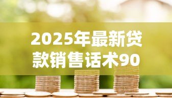 2025年最新贷款销售话术900句:如何提升贷款销售沟通技巧 2025年最新贷款销售话术900句:如何提升贷款销售沟通技巧