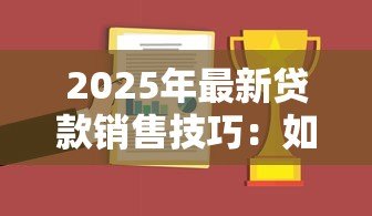2025年最新贷款销售技巧:如何提升贷款业务成交率 2025年最新贷款销售技巧:如何提升贷款业务成交率
