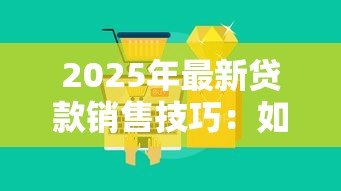 2025年最新贷款销售技巧:如何提升贷款业务成交率 2025年最新贷款销售技巧:如何提升贷款业务成交率