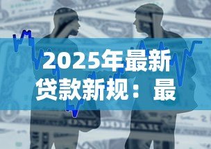 2025年最新贷款新规:最新借贷政策有哪些变化 2025年最新贷款新规:最新借贷政策有哪些变化