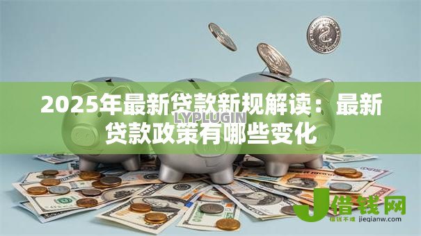 2025年最新贷款新规解读：最新贷款政策有哪些变化