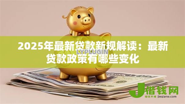 2025年最新贷款新规解读：最新贷款政策有哪些变化