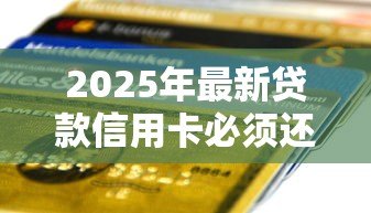 2025年最新贷款信用卡必须还清吗:申请贷款前需结清信用卡欠款吗 2025年最新贷款信用卡必须还清吗:申请贷款前需结清信用卡欠款吗