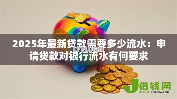 2025年最新贷款需要多少流水:申请贷款对银行流水有何要求 2025年最新贷款需要多少流水:申请贷款对银行流水有何要求