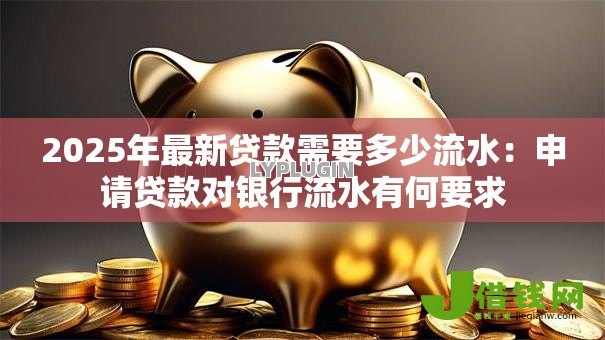 2025年最新贷款需要多少流水:申请贷款对银行流水有何要求 2025年最新贷款需要多少流水:申请贷款对银行流水有何要求